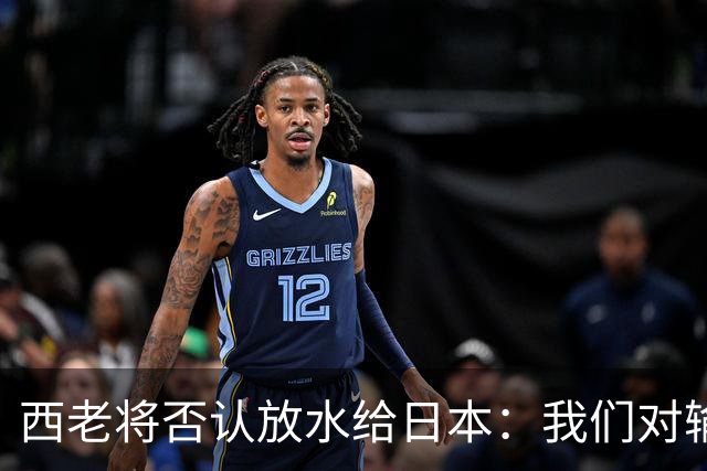 西老将否认放水给日本：我们对输球是最失望的