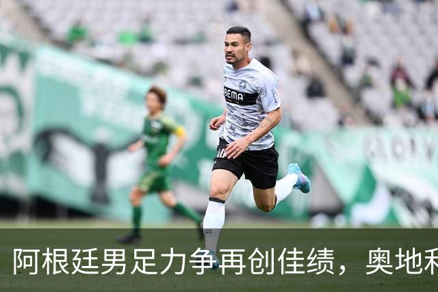 阿根廷男足力争再创佳绩，奥地利男足硬仗能力存疑？